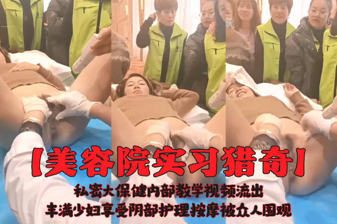 【美容院实习猎奇】私密大保健内部教学视频流出 丰满少妇享受阴部护理按摩被众人围观