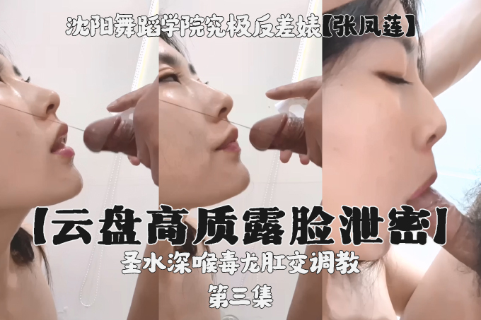 云盘高质露脸泄密​​！沉阳舞蹈学院究极反差婊【张凤莲】 圣水深喉毒龙肛交调教第三集